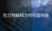 杜兰特解释为何在篮网搭档哈登和欧文会失败，纳什不应成为背锅侠