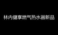 林内健享燃气热水器新品面市，主打健康养生理念