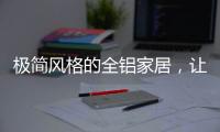 极简风格的全铝家居，让人看了也想这么装!