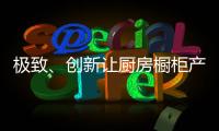 极致、创新让厨房橱柜产品更有粘性