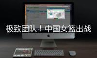 极致团队！中国女篮出战12人皆有得分进账 其中7人得分上双