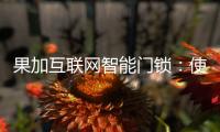 果加互联网智能门锁：使用功能强大到你无法想象