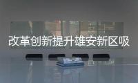 改革创新提升雄安新区吸引力