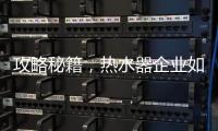 攻略秘籍�
	，热水器企业如何做好网络营销