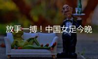 放手一搏！中国女足今晚迎世界杯出线生死战