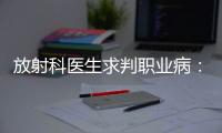 放射科医生求判职业病：未上国家目录
，难定因果关系
