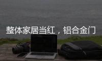 整体家居当红，铝合金门窗企业如何迎东风?
