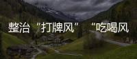 整治“打牌风”“吃喝风”，多省召开教育警示会｜时政周报