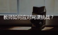 教师如何应对网课挑战�	？观念要改变	，心理要煅炼
