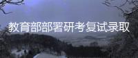 教育部部署研考复试录取工作�：确保安全�、科学	、公平
