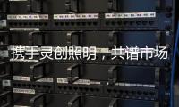 携手灵创照明	
，共谱市场新篇章