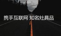 携手互联网 知名灶具品牌的产品力+沟通力至关重要