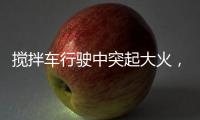 搅拌车行驶中突起大火
，危急关头只见……
