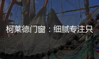 柯莱德门窗：细腻专注只倾情于您