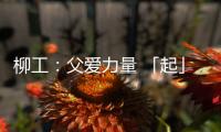 柳工：父爱力量 「起」航梦想