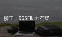 柳工；965F助力石场转型	：从成本困境到效率巅峰的客户故事