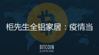 柜先生全铝家居：疫情当前，如何让我们忙起来?