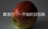 查洛巴：一开始的目标就是进入决赛 库库雷利亚的解围非常精彩