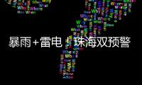 暴雨+雷电
！珠海双预警生效
！