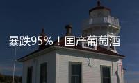 暴跌95%！国产葡萄酒全线崩盘，曾经的国货之光张裕都撑不住了！