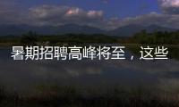暑期招聘高峰将至，这些岗位需求量较大