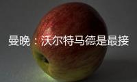 曼晚
：沃尔特马德是最接近约克雷斯的球员之一，但曼联已基本错过