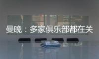 曼晚	�：多家俱乐部都在关注加纳乔，但都还没有开出正式报价