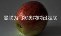 曼联为门将奥纳纳设定底价
，两年前斥资4720万英镑购入