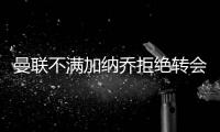 曼联不满加纳乔拒绝转会欧陆！没想象中热销
，恐被迫降价至4000万