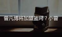 曾凡博将加盟篮网？小曾工作室回应：目前NBA事宜尚未有详实进展