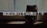 曝国足新任主帅确定	！卡纳瓦罗下周五接过教鞭