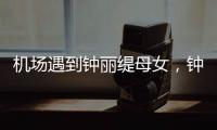 机场遇到钟丽缇母女，钟丽缇本人不胖很年轻
，她两个女儿颜值好高