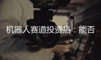 机器人赛道投资热	：能否形成商业闭环成“试金石”