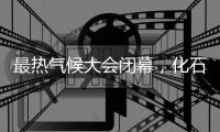 最热气候大会闭幕，化石燃料终结之路开启