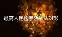 最高人民检察院依法对彭国甫决定逮捕