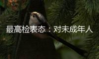 最高检表态：对未成年人实施故意杀人等严重犯罪要依法追究刑事责任