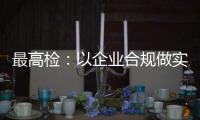 最高检：以企业合规做实对民营经济的保护