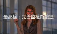 最高检
：完善监检衔接提升反腐效果