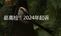 最高检	：2024年起诉电信网络诈骗犯罪近8万人，同比增加超50%