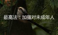 最高法：加强对未成年人案件问题的调查研究