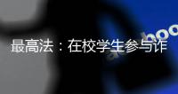 最高法：在校学生参与诈骗视情况依法从宽处罚