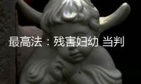 最高法�：残害妇幼 当判死刑的判死刑