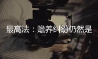 最高法：赡养纠纷仍然是涉及老年人权益保护案件的主流