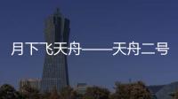 月下飞天舟——天舟二号飞行任务全解读