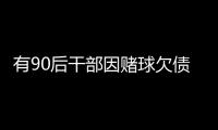 有90后干部因赌球欠债近2000万，中纪委发文