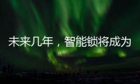 未来几年
，智能锁将成为市场主流