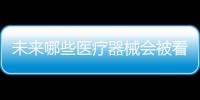 未来哪些医疗器械会被看好
，抓住机遇才能壮大企业