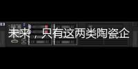 未来，只有这两类陶瓷企业能活得长久