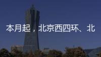 本月起
	，北京西四环、北四环将大修！