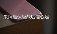 朱炯赢保级战后信心足 记者:一赛季他从未如此开心